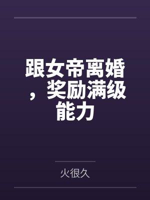 跟女帝离婚,奖励满级能力 跟女帝离婚,奖励满级能力