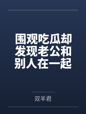围观吃瓜却发现老公和别人在一起 围观吃瓜却发现老公和别人在一起