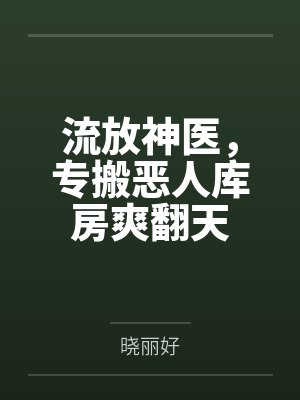 流放神医,专搬恶人库房爽翻天 流放神医,专搬恶人库房爽翻天
