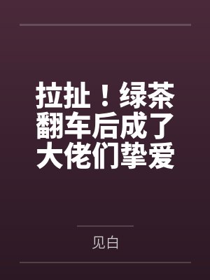 拉扯!绿茶翻车后成了大佬们挚爱 拉扯!绿茶翻车后成了大佬们挚爱