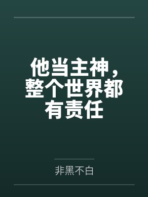 他当主神,整个世界都有责任 他当主神,整个世界都有责任