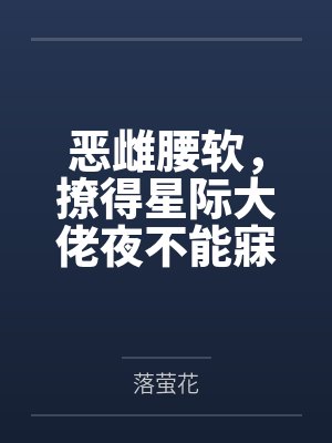 恶雌腰软,撩得星际大佬夜不能寐 恶雌腰软,撩得星际大佬夜不能寐