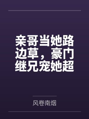 亲哥当她路边草，豪门继兄宠她超标