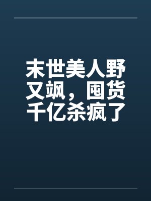 末世美人野又飒，囤货千亿杀疯了