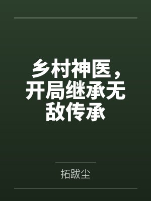 乡村神医,开局继承无敌传承 乡村神医,开局继承无敌传承