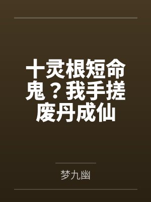 十灵根短命鬼?我手搓废丹成仙 十灵根短命鬼?我手搓废丹成仙