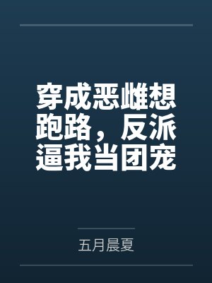 穿成恶雌想跑路,反派逼我当团宠 穿成恶雌想跑路,反派逼我当团宠