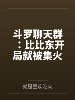 斗罗聊天群:比比东开局就被集火 斗罗聊天群:比比东开局就被集火
