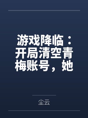 游戏降临:开局清空青梅账号,她急哭了 游戏降临:开局清空青梅账号,她急哭了