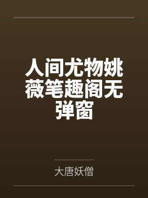人间尤物姚薇笔趣阁无弹窗 人间尤物姚薇笔趣阁无弹窗