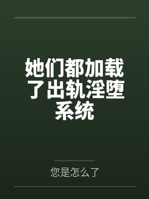 她们都加载了出轨淫堕系统 她们都加载了出轨淫堕系统