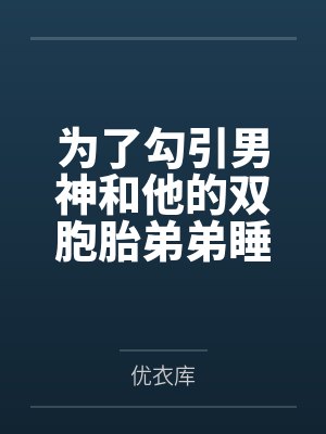 为了勾引男神和他的双胞胎弟弟睡了（校园np）
