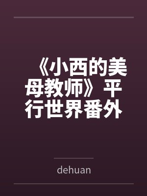 《小西的美母教师》平行世界番外改编版 《小西的美母教师》平行世界番外改编版