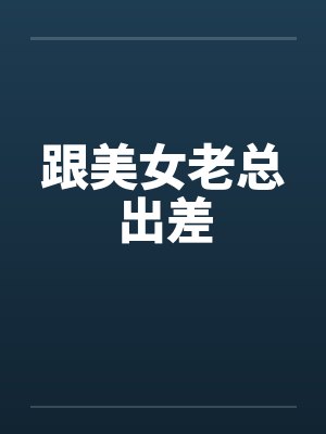 跟美女老总出差 跟美女老总出差