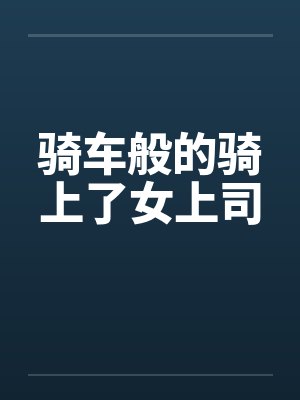 骑车般的骑上了女上司 骑车般的骑上了女上司