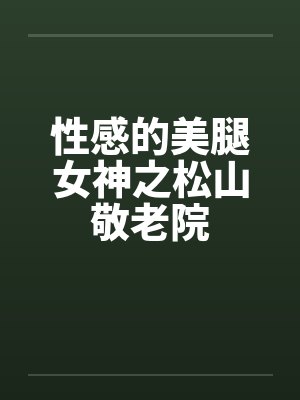 性感的美腿女神之松山敬老院 性感的美腿女神之松山敬老院