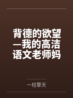 背德的欲望—我的高洁语文老师妈妈怎么可能成为继子的性奴 背德的欲望—我的高洁语文老师妈妈怎么可能成为继子的性奴