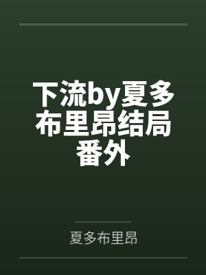 下流by夏多布里昂结局番外 下流by夏多布里昂结局番外