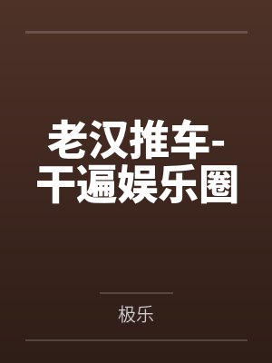 老汉推车-干遍娱乐圈 老汉推车-干遍娱乐圈