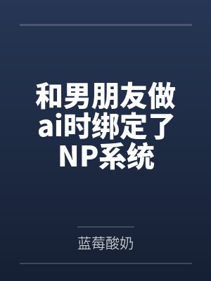 和男朋友做ai时绑定了NP系统 和男朋友做ai时绑定了NP系统