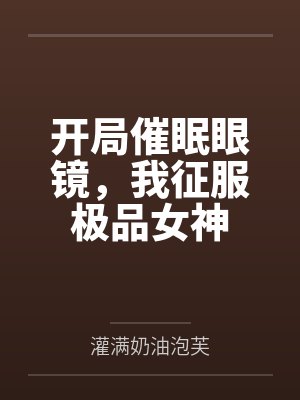 开局催眠眼镜,我征服极品女神 开局催眠眼镜,我征服极品女神