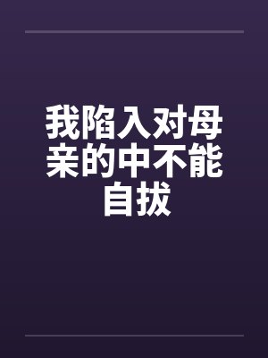 我陷入对母亲的中不能自拔 我陷入对母亲的中不能自拔