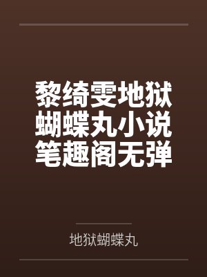 黎绮雯地狱蝴蝶丸小说笔趣阁无弹窗 黎绮雯地狱蝴蝶丸小说笔趣阁无弹窗