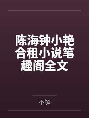 陈海钟小艳合租小说笔趣阁全文 陈海钟小艳合租小说笔趣阁全文