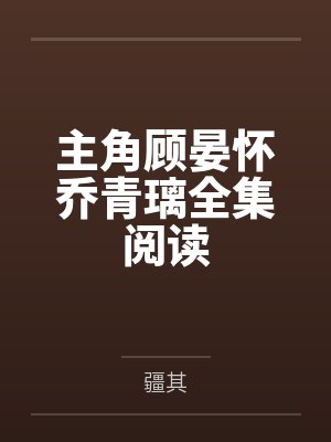 主角顾晏怀乔青璃全集阅读 主角顾晏怀乔青璃全集阅读