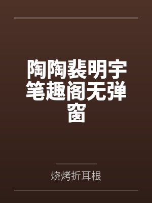 陶陶裴明宇笔趣阁无弹窗 陶陶裴明宇笔趣阁无弹窗