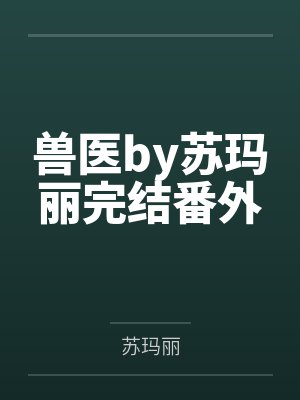 兽医by苏玛丽完结番外
