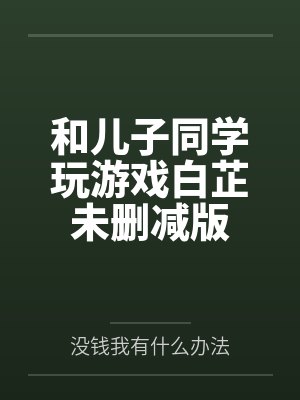 和儿子同学玩游戏白芷未删减版 和儿子同学玩游戏白芷未删减版