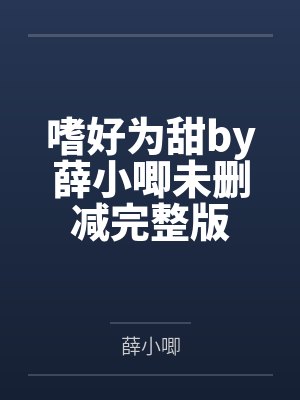嗜好为甜by薛小唧未删减完整版 嗜好为甜by薛小唧未删减完整版