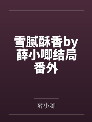 雪腻酥香by薛小唧结局番外 雪腻酥香by薛小唧结局番外