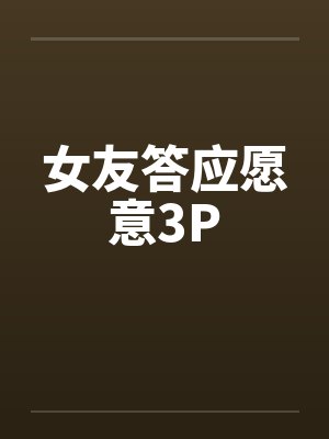女友答应愿意3P 女友答应愿意3P