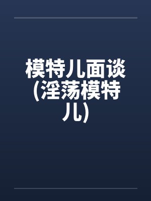 模特儿面谈(淫荡模特儿) 模特儿面谈(淫荡模特儿)
