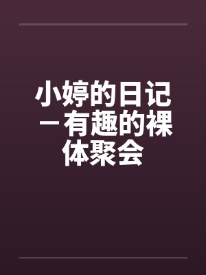 小婷的日记-有趣的裸体聚会 小婷的日记-有趣的裸体聚会