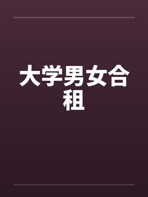 大学男女合租 大学男女合租