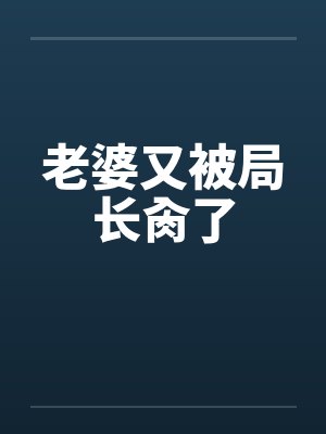 老婆又被局长肏了 老婆又被局长肏了