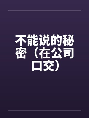 不能说的秘密(在公司口交) 不能说的秘密(在公司口交)