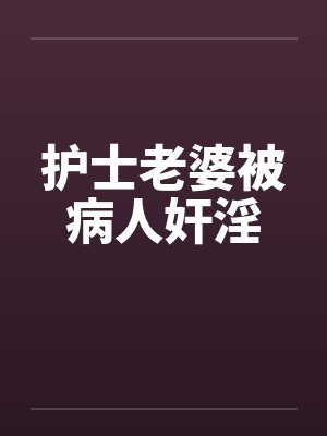 护士老婆被病人奸淫 护士老婆被病人奸淫