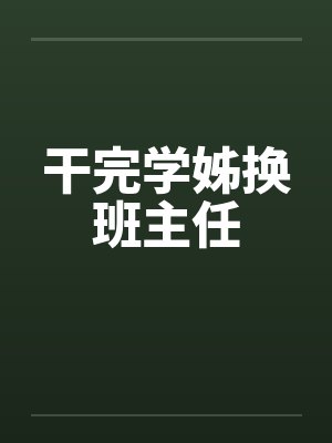 干完学姊换班主任 干完学姊换班主任
