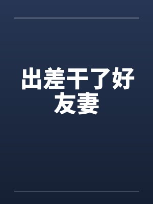 出差干了好友妻 出差干了好友妻