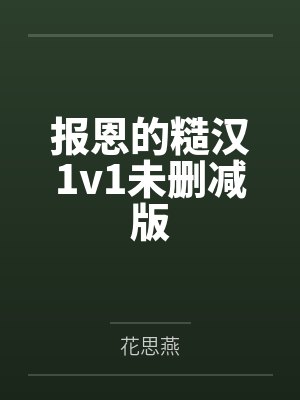 报恩的糙汉1v1未删减版 报恩的糙汉1v1未删减版