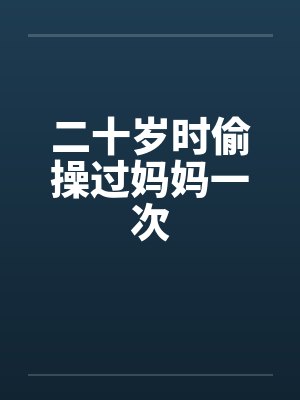 二十岁时偷操过妈妈一次 二十岁时偷操过妈妈一次