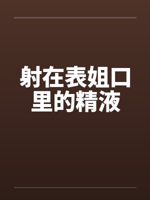 射在表姐口里的精液 射在表姐口里的精液
