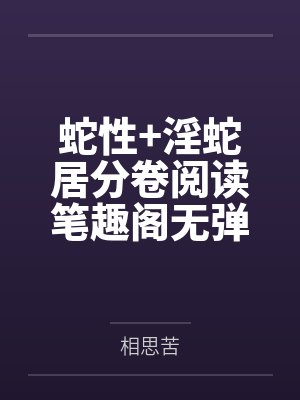 蛇性+淫蛇居分卷阅读笔趣阁无弹窗 蛇性+淫蛇居分卷阅读笔趣阁无弹窗