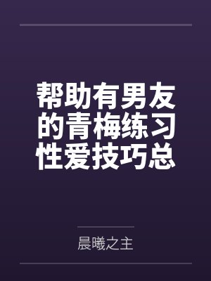 帮助有男友的青梅练习性爱技巧总感觉有什么不对劲 帮助有男友的青梅练习性爱技巧总感觉有什么不对劲