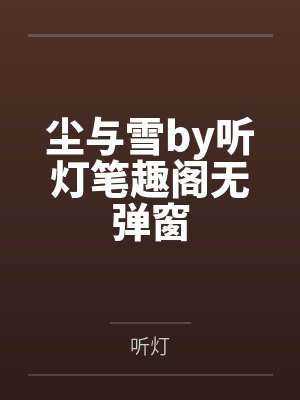 尘与雪by听灯笔趣阁无弹窗 尘与雪by听灯笔趣阁无弹窗