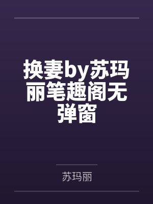换妻by苏玛丽笔趣阁无弹窗 换妻by苏玛丽笔趣阁无弹窗